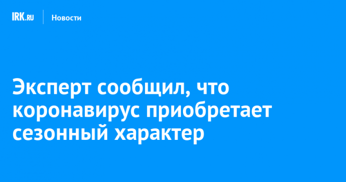 Эксперт сообщил, что коронавирус приобретает сезонный характер