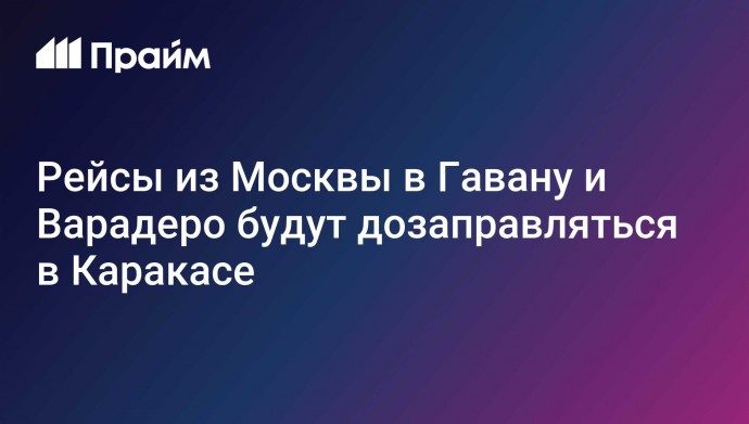 Рейсы из Москвы в Гавану и Варадеро будут дозаправляться в Каракасе