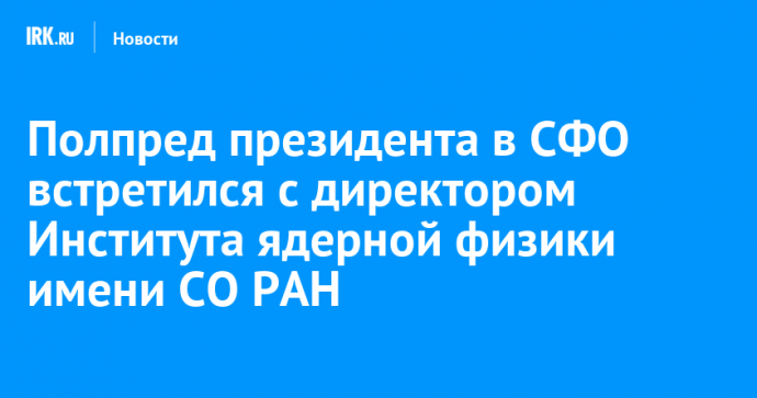 Полпред президента в СФО встретился с директором Института ядерной физики имени СО РАН