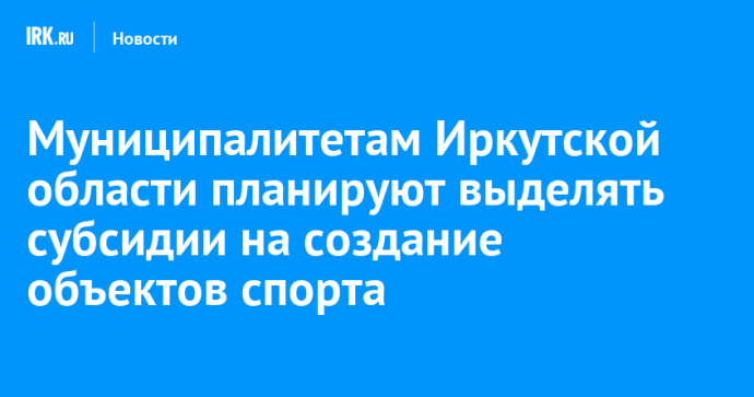 Муниципалитетам Иркутской области планируют выделять субсидии на создание объектов спорта