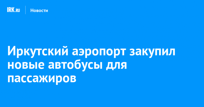 Иркутский аэропорт закупил новые автобусы для пассажиров