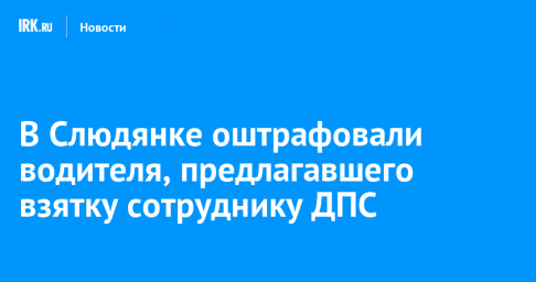 В Слюдянке оштрафовали водителя, предлагавшего взятку сотруднику ДПС