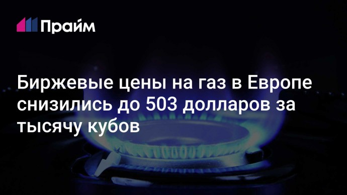 Биржевые цены на газ в Европе снизились до 503 долларов за тысячу кубов