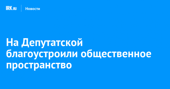 На Депутатской благоустроили общественное пространство