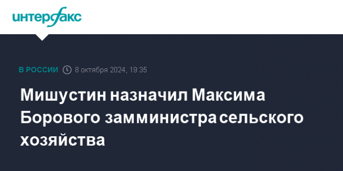 Мишустин назначил Максима Борового замминистра сельского хозяйства