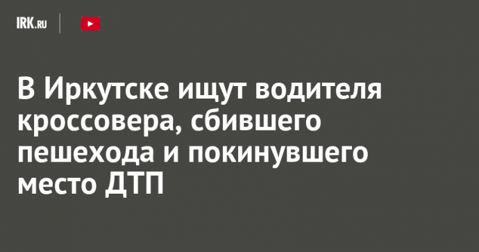 В Иркутске ищут водителя кроссовера, сбившего пешехода и покинувшего место ДТП