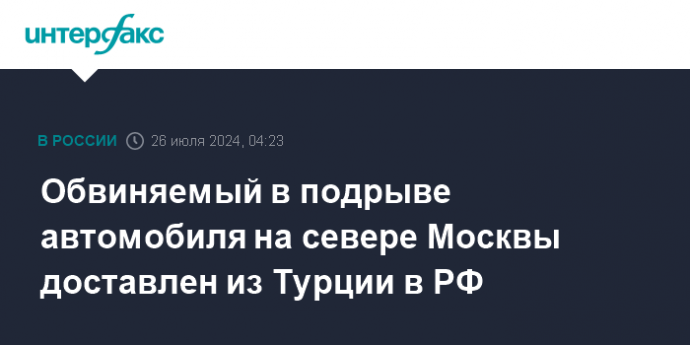 Обвиняемый в подрыве автомобиля на севере Москвы доставлен из Турции в РФ