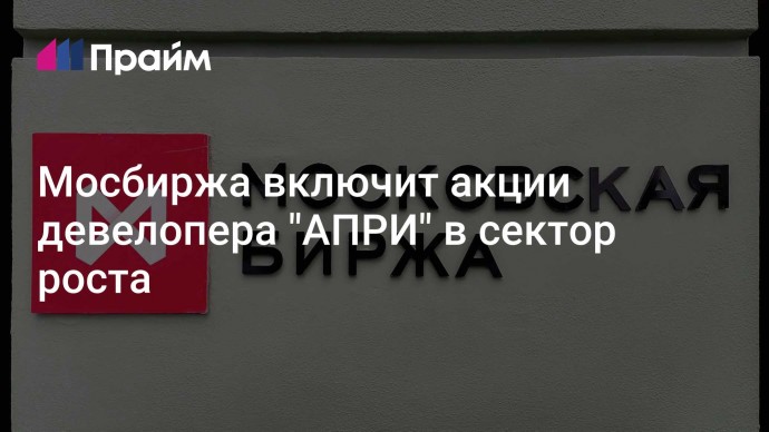 Мосбиржа включит акции девелопера "АПРИ" в сектор роста