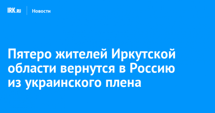 Пятеро жителей Иркутской области вернутся в Россию из украинского плена