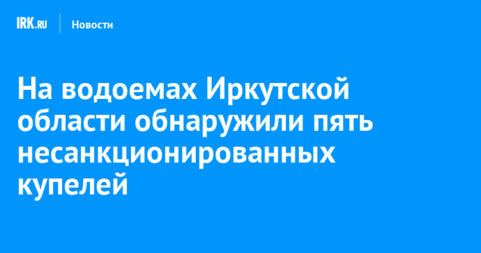 На водоемах Иркутской области обнаружили пять несанкционированных купелей