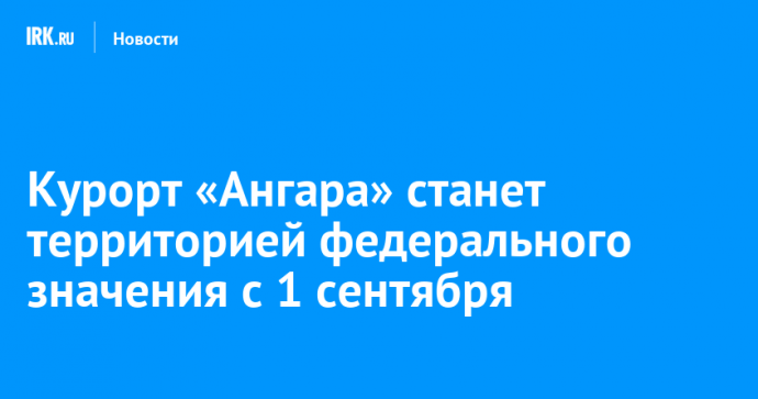 Курорт «Ангара» станет территорией федерального значения с 1 сентября