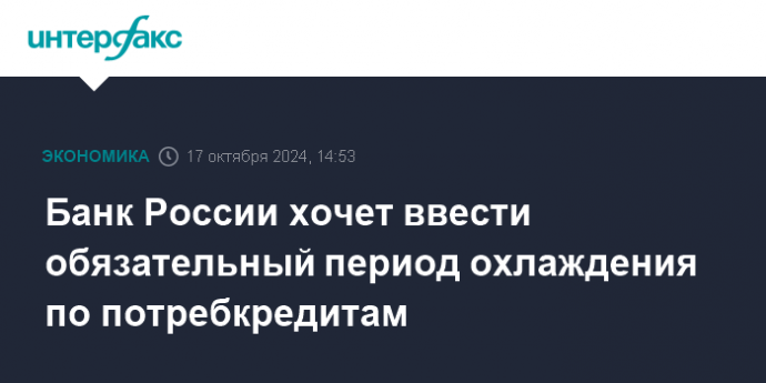 Банк России хочет ввести обязательный период охлаждения по потребкредитам