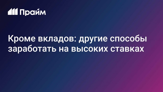 Кроме вкладов: другие способы заработать на высоких ставках