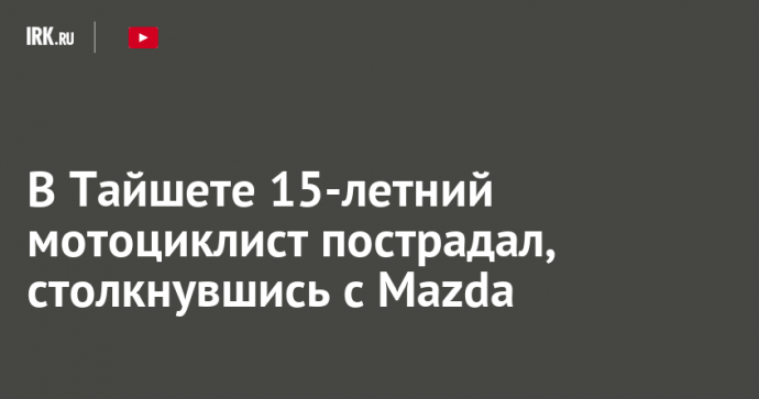 В Тайшете 15-летний мотоциклист пострадал, столкнувшись с Mazda