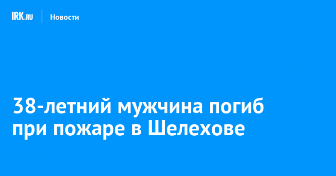 38-летний мужчина погиб при пожаре в Шелехове