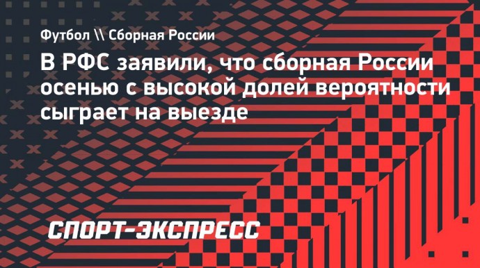 В РФС заявили, что сборная России осенью с высокой долей вероятности сыграет на выезде