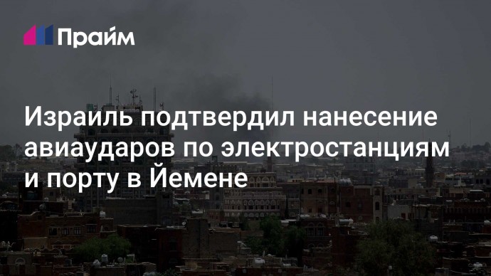 Израиль подтвердил нанесение авиаударов по электростанциям и порту в Йемене