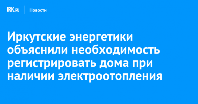 Иркутские энергетики объяснили необходимость регистрировать дома при наличии электроотопления