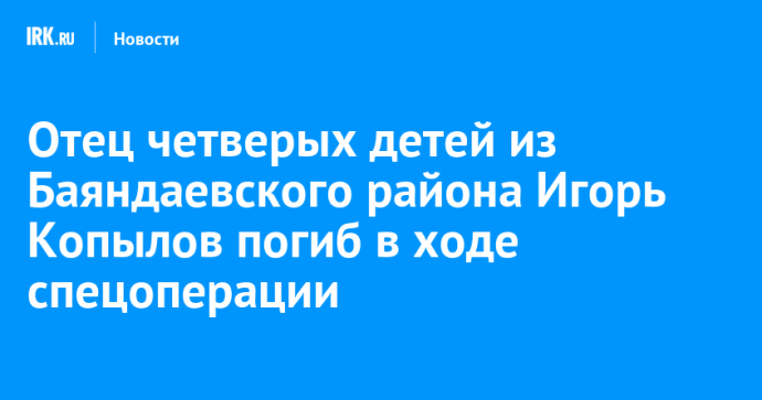 Отец четверых детей из Баяндаевского района Игорь Копылов погиб в ходе спецоперации