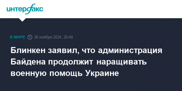 Блинкен заявил, что администрация Байдена продолжит наращивать военную помощь Украине