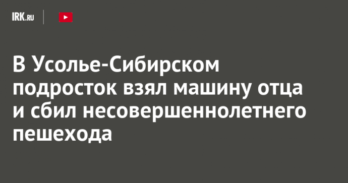 В Усолье-Сибирском подросток взял машину отца и сбил несовершеннолетнего пешехода