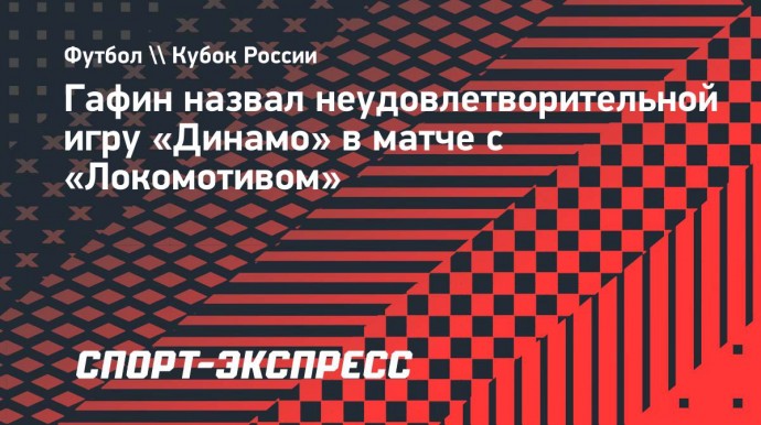 Гафин назвал неудовлетворительной игру «Динамо» в матче с «Локомотивом»