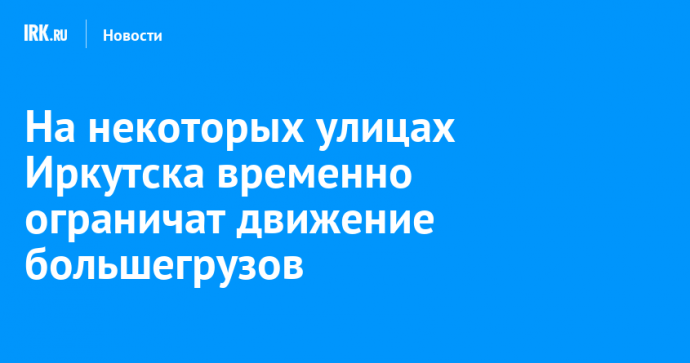 На некоторых улицах Иркутска временно ограничат движение большегрузов