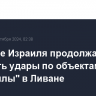 Военные Израиля продолжают наносить удары по объектам "Хезболлы" в Ливане