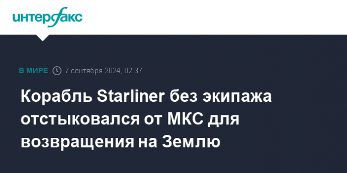 Корабль Starliner без экипажа отстыковался от МКС для возвращения на Землю