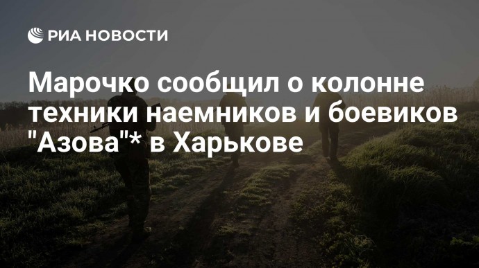 Марочко сообщил о колонне техники наемников и боевиков "Азова"* в Харькове