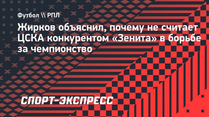 Жирков объяснил, почему не считает ЦСКА конкурентом «Зенита» в борьбе за чемпионство