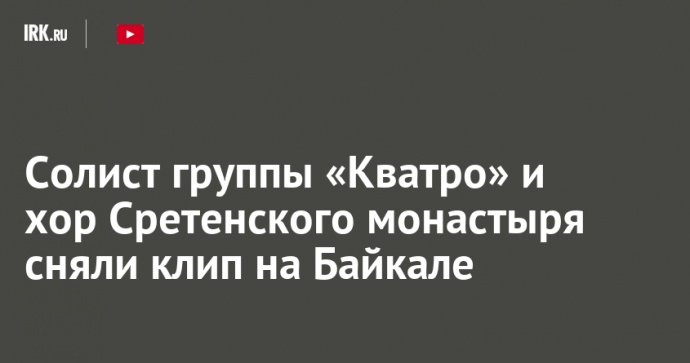 Солист группы «Кватро» и хор Сретенского монастыря сняли клип на Байкале