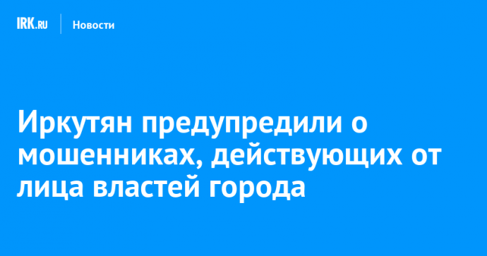 Иркутян предупредили о мошенниках, действующих от лица властей города