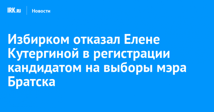 Избирком отказал Елене Кутергиной в регистрации кандидатом на выборы мэра Братска