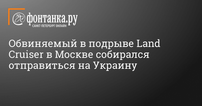 Обвиняемый в подрыве Land Cruiser в Москве собирался отправиться на Украину