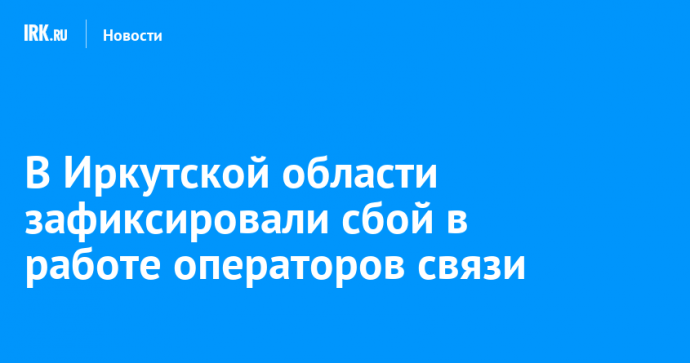 В Иркутской области зафиксировали сбой в работе операторов связи