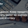 Неожиданно. Кому придется заплатить налог на выгоду за льготную ипотеку