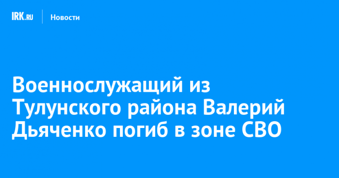 Военнослужащий из Тулунского района Валерий Дьяченко погиб в зоне СВО