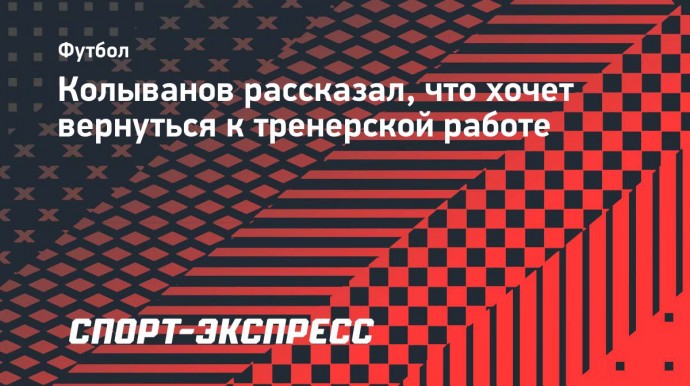 Колыванов рассказал, что хочет вернуться к тренерской работе