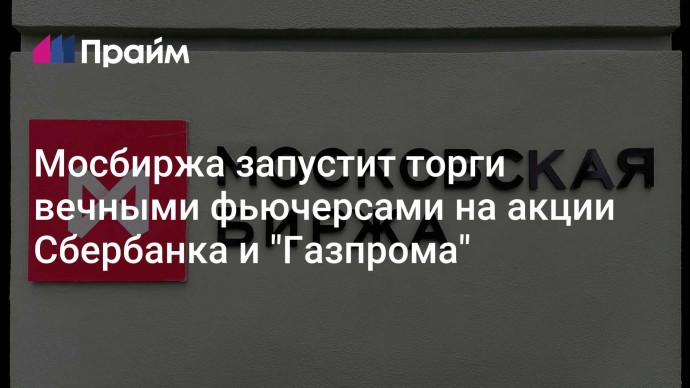 Мосбиржа запустит торги вечными фьючерсами на акции Сбербанка и "Газпрома"