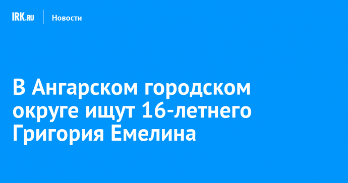 В Ангарском городском округе ищут 16-летнего Григория Емелина