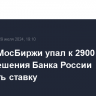 Индекс МосБиржи упал к 2900 пунктам после решения Банка России повысить ставку