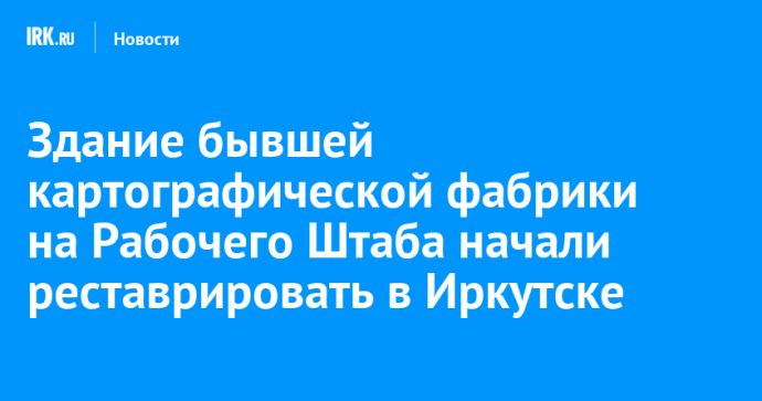 Здание бывшей картографической фабрики на Рабочего Штаба начали реставрировать в Иркутске