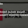 Российский рынок акций заканчивает неделю снижением