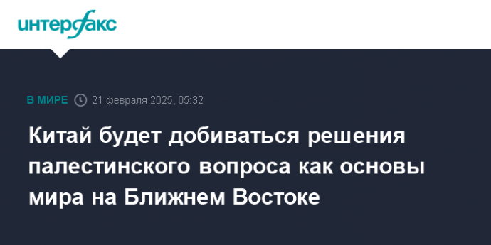 Китай будет добиваться решения палестинского вопроса как основы мира на Ближнем Востоке