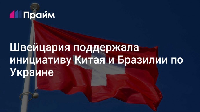 Швейцария поддержала инициативу Китая и Бразилии по Украине