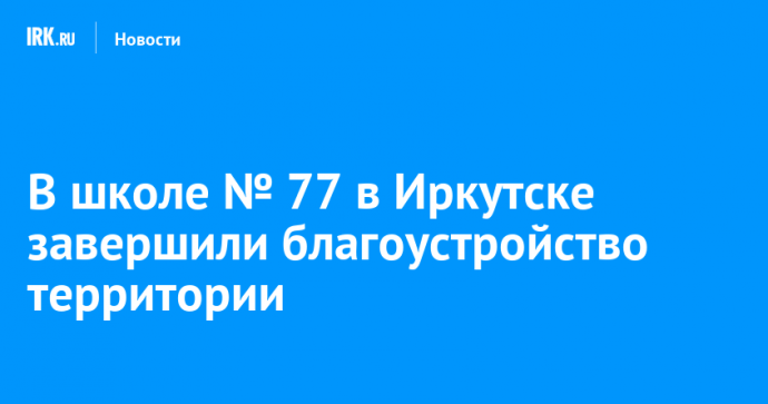 В школе № 77 в Иркутске завершили благоустройство территории