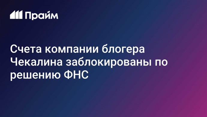 Счета компании блогера Чекалина заблокированы по решению ФНС