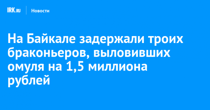 На Байкале задержали троих браконьеров, выловивших омуля на 1,5 миллиона рублей