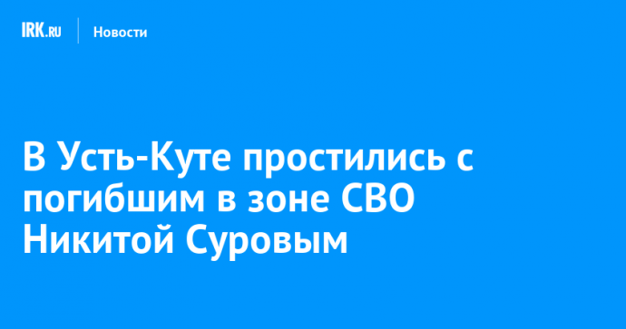 В Усть-Куте простились с погибшим в зоне СВО Никитой Суровым